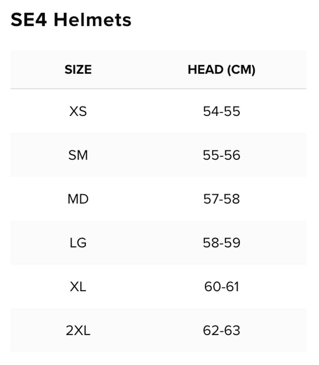 Troy Lee Designs SE4 Helmet Size Chart by Head Circumference Measurements: XSM (extra small) fits 54 cm to 55 cm; SML (small) fits 55 cm to 56 cm; MED (medium) fits 57 cm to 58 cm; LRG (large) fits 58 cm to 59 cm; XLG (extra large) fits 60 cm to 61 cm; 2XL (double extra large) fits 62 cm to 63 cm