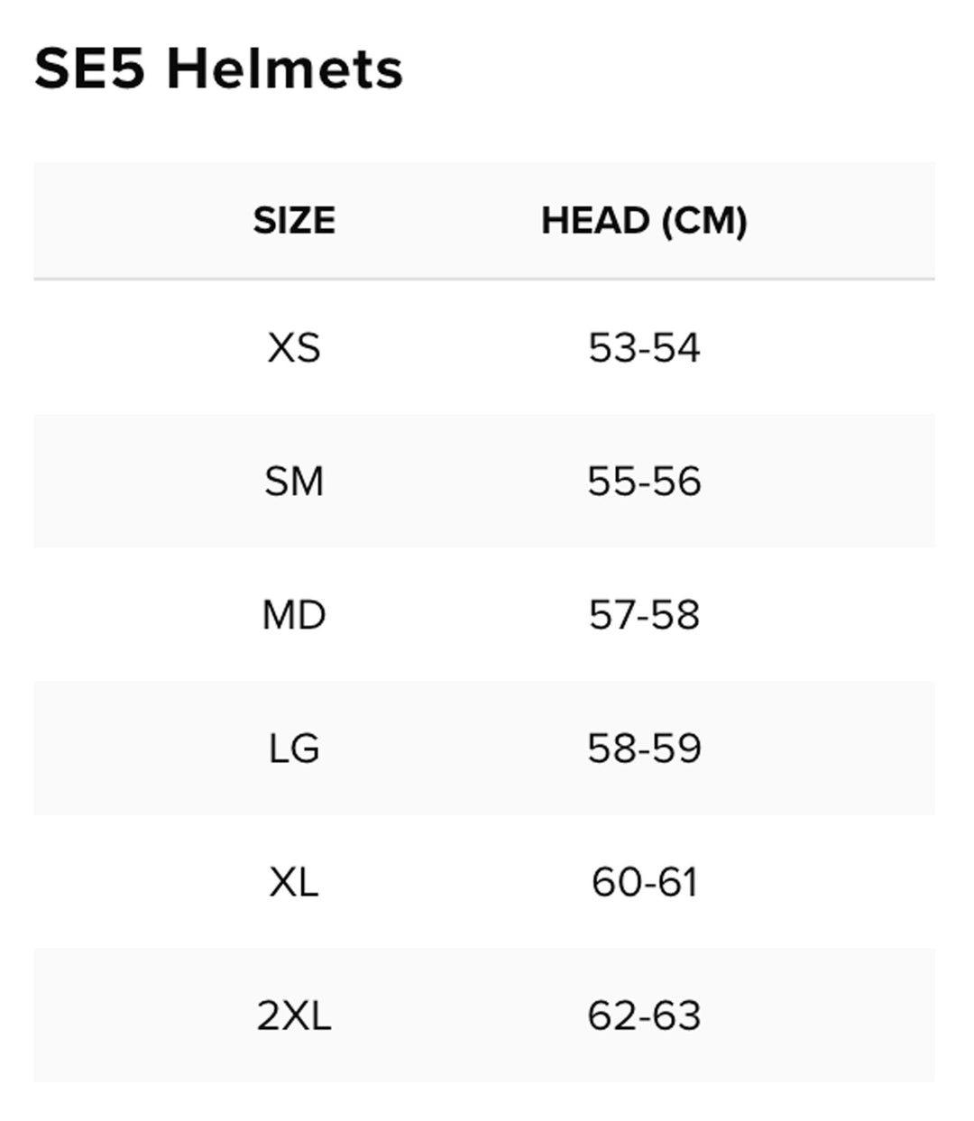 Troy Lee Designs SE5 Helmet Size Chart by Head Circumference Measurements: XSM (extra small) fits 53 cm to 54 cm; SML (small) fits 55 cm to 56 cm; MED (medium) fits 57 cm to 58 cm; LRG (large) fits 58 cm to 59 cm; XLG (extra large) fits 60 cm to 61 cm; 2XL (double extra large) fits 62 cm to 63 cm